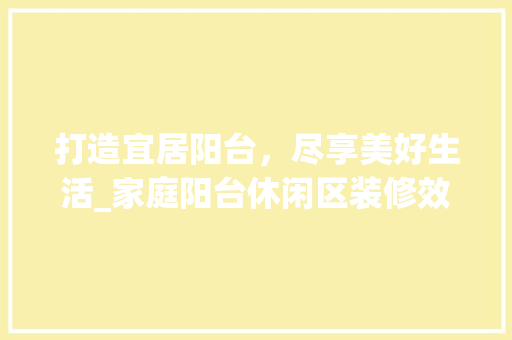 打造宜居阳台，尽享美好生活_家庭阳台休闲区装修效果图分析
