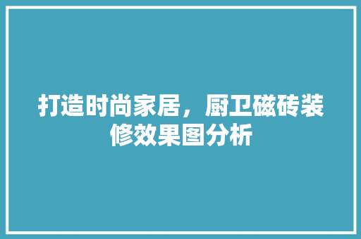 打造时尚家居，厨卫磁砖装修效果图分析
