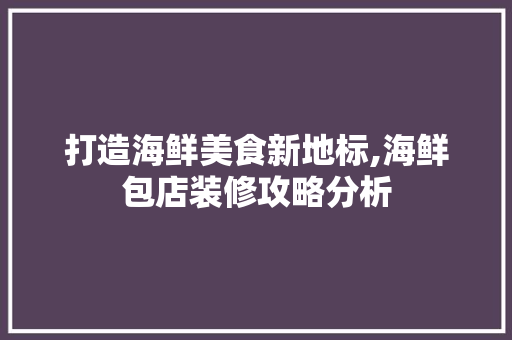 打造海鲜美食新地标,海鲜包店装修攻略分析 实木门
