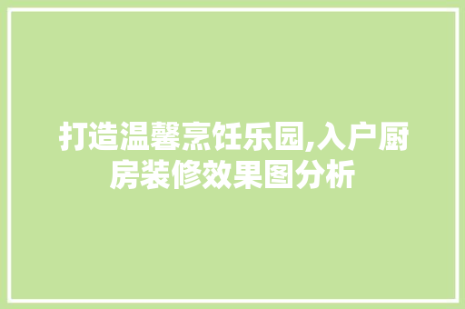 打造温馨烹饪乐园,入户厨房装修效果图分析