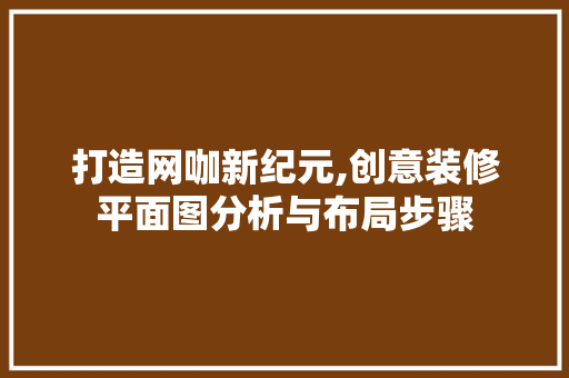 打造网咖新纪元,创意装修平面图分析与布局步骤