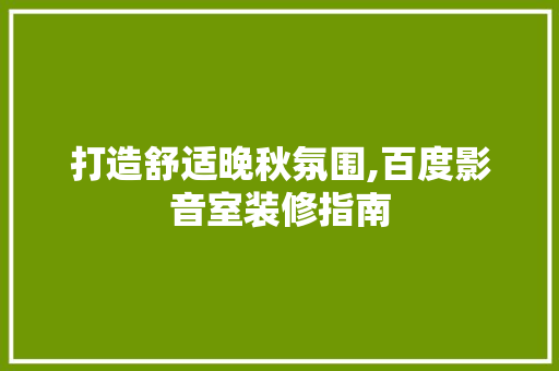 打造舒适晚秋氛围,百度影音室装修指南