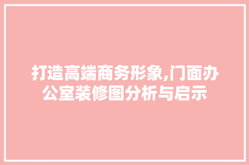 打造高端商务形象,门面办公室装修图分析与启示