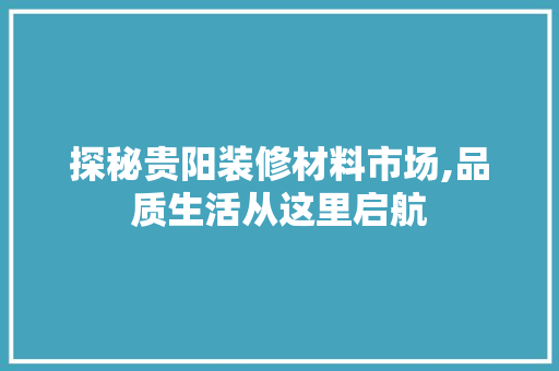探秘贵阳装修材料市场,品质生活从这里启航