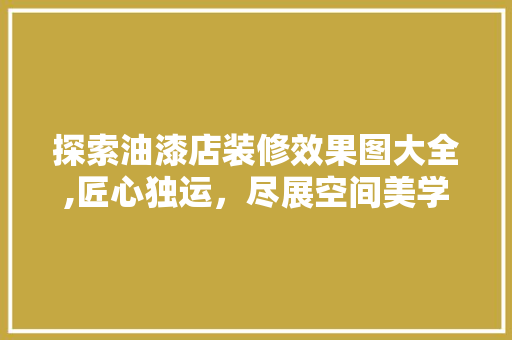 探索油漆店装修效果图大全,匠心独运，尽展空间美学