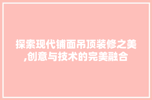 探索现代铺面吊顶装修之美,创意与技术的完美融合