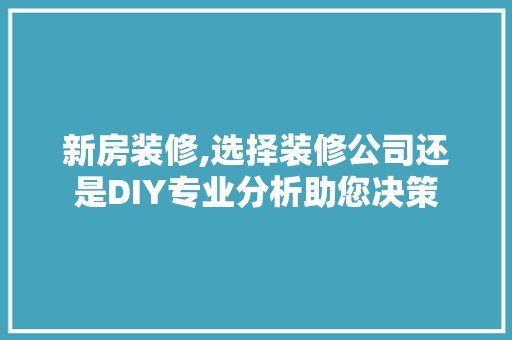 新房装修,选择装修公司还是DIY专业分析助您决策