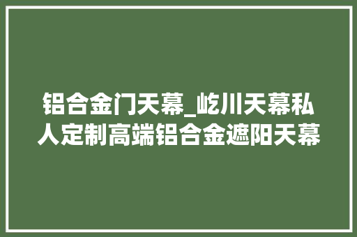 铝合金门天幕_屹川天幕私人定制高端铝合金遮阳天幕