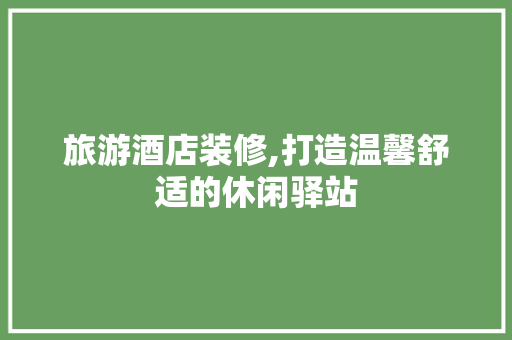 旅游酒店装修,打造温馨舒适的休闲驿站