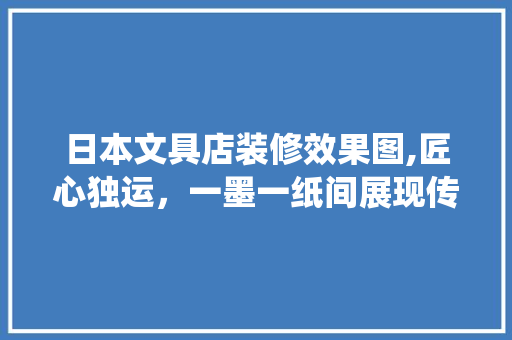 日本文具店装修效果图,匠心独运，一墨一纸间展现传统美学