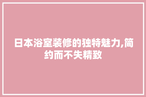 日本浴室装修的独特魅力,简约而不失精致
