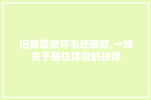 旧房装修与毛坯装修,一场关于居住体验的抉择