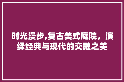 时光漫步,复古美式庭院，演绎经典与现代的交融之美