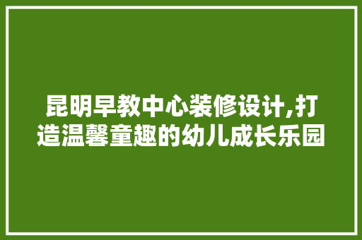 昆明早教中心装修设计,打造温馨童趣的幼儿成长乐园