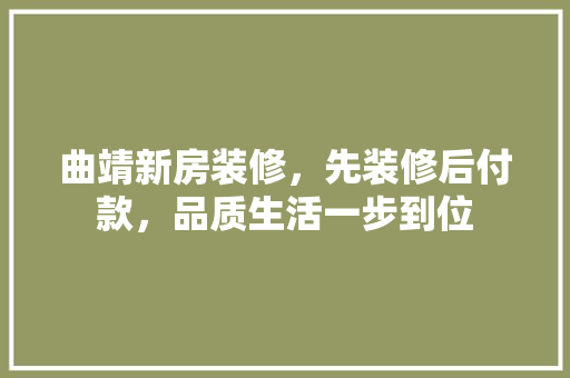 曲靖新房装修，先装修后付款，品质生活一步到位