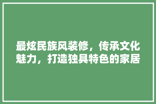 最炫民族风装修，传承文化魅力，打造独具特色的家居空间