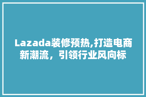 Lazada装修预热,打造电商新潮流，引领行业风向标