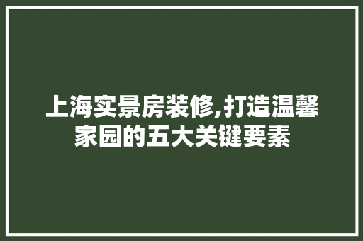 上海实景房装修,打造温馨家园的五大关键要素