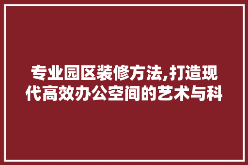 专业园区装修方法,打造现代高效办公空间的艺术与科学
