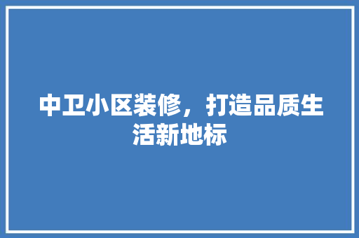 中卫小区装修，打造品质生活新地标