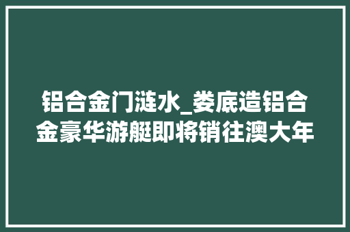 铝合金门涟水_娄底造铝合金豪华游艇即将销往澳大年夜利亚 复合门