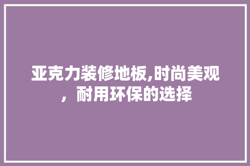 亚克力装修地板,时尚美观，耐用环保的选择