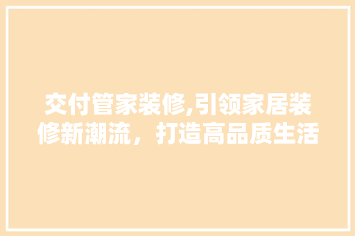 交付管家装修,引领家居装修新潮流，打造高品质生活空间
