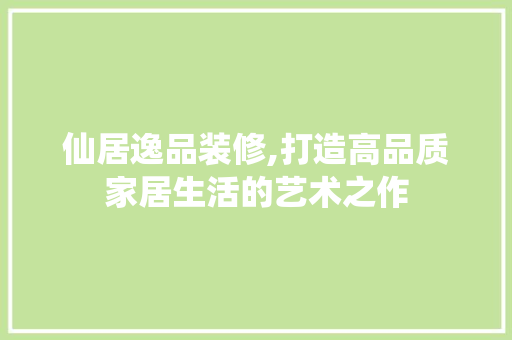 仙居逸品装修,打造高品质家居生活的艺术之作