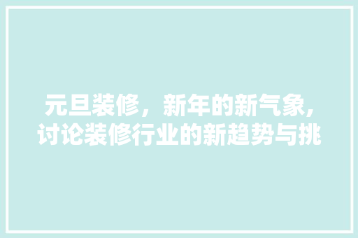 元旦装修，新年的新气象,讨论装修行业的新趋势与挑战
