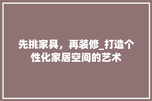 先挑家具，再装修_打造个性化家居空间的艺术 玻璃门