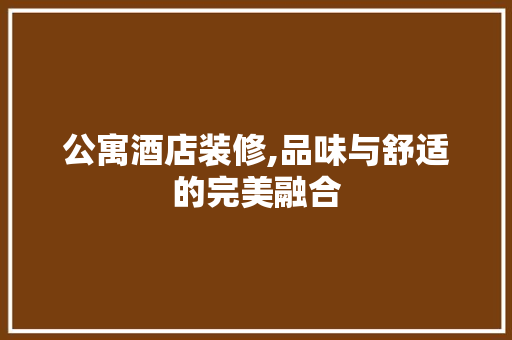 公寓酒店装修,品味与舒适的完美融合