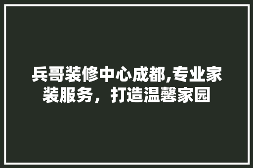 兵哥装修中心成都,专业家装服务，打造温馨家园