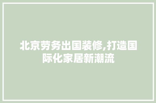 北京劳务出国装修,打造国际化家居新潮流
