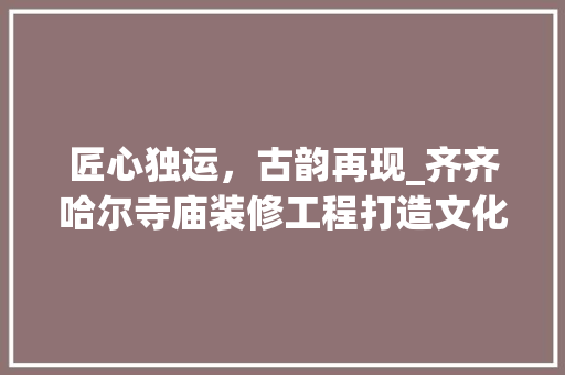 匠心独运，古韵再现_齐齐哈尔寺庙装修工程打造文化新地标