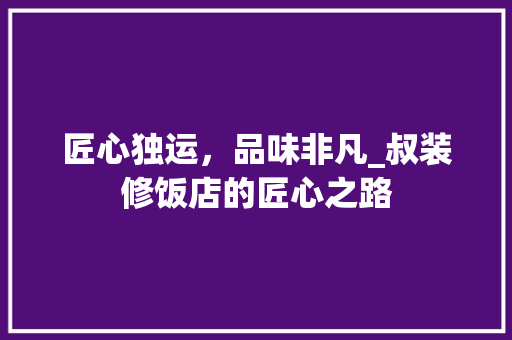 匠心独运，品味非凡_叔装修饭店的匠心之路