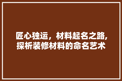匠心独运，材料起名之路,探析装修材料的命名艺术