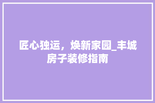 匠心独运，焕新家园_丰城房子装修指南