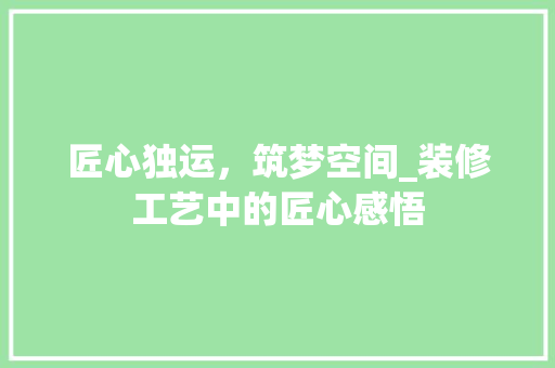 匠心独运，筑梦空间_装修工艺中的匠心感悟