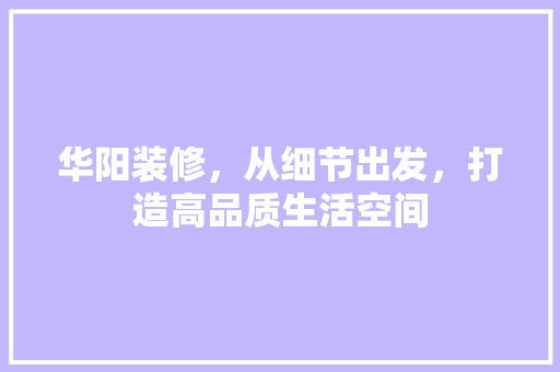 华阳装修，从细节出发，打造高品质生活空间