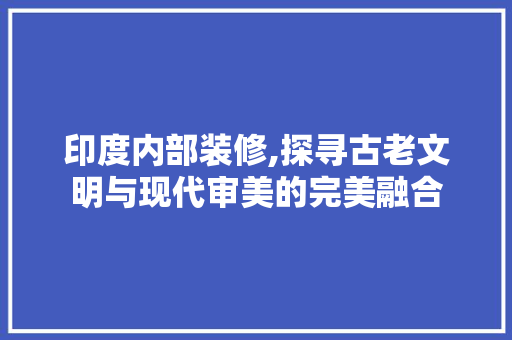 印度内部装修,探寻古老文明与现代审美的完美融合