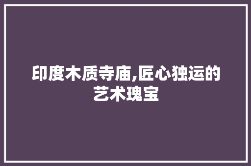 印度木质寺庙,匠心独运的艺术瑰宝