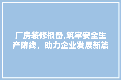 厂房装修报备,筑牢安全生产防线，助力企业发展新篇章
