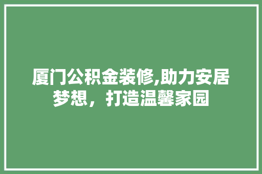 厦门公积金装修,助力安居梦想，打造温馨家园