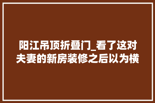 阳江吊顶折叠门_看了这对夫妻的新房装修之后以为横厅真的很舒服大年夜气敞亮 防火门