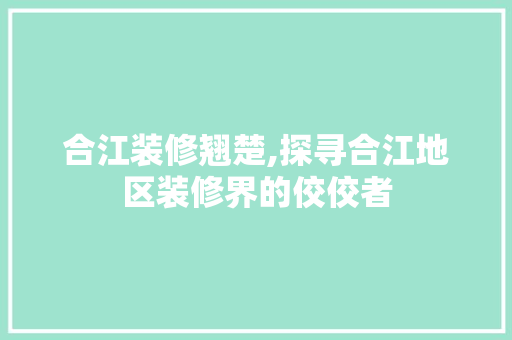 合江装修翘楚,探寻合江地区装修界的佼佼者