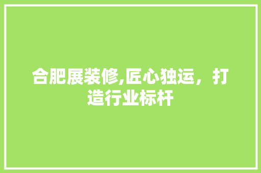 合肥展装修,匠心独运，打造行业标杆