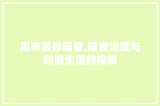周末装修噪音,噪音治理与和谐生活的探索