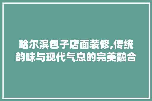 哈尔滨包子店面装修,传统韵味与现代气息的完美融合