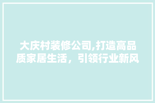 大庆村装修公司,打造高品质家居生活，引领行业新风尚