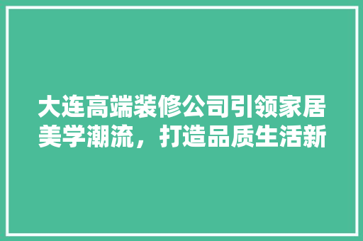 大连高端装修公司引领家居美学潮流，打造品质生活新标杆